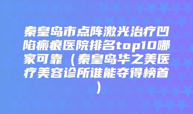秦皇岛市点阵激光凹陷瘢痕医院排名top10哪家可靠（秦皇岛华之美医疗美容诊所谁能夺得榜首）