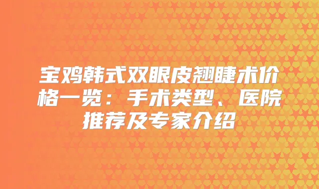 宝鸡韩式双眼皮翘睫术价格一览：手术类型、医院推荐及专家介绍