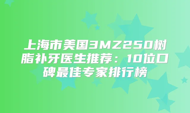 上海市美国3MZ250树脂补牙医生推荐：10位口碑佳专家排行榜