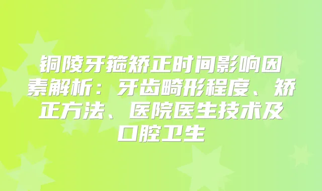 铜陵牙箍矫正时间影响因素解析：牙齿畸形程度、矫正方法、医院医生技术及口腔卫生