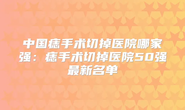 中国痣手术切掉医院哪家强：痣手术切掉医院50强新名单