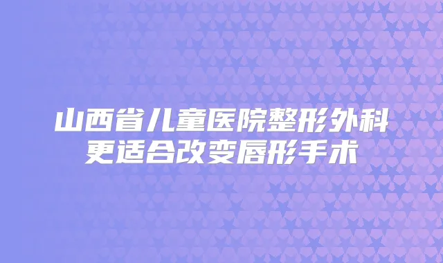 山西省儿童医院整形外科更适合改变唇形手术