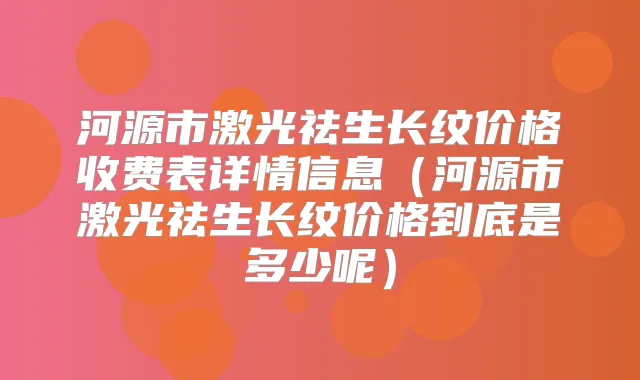 河源市激光祛生长纹价格收费表详情信息（河源市激光祛生长纹价格到底是多少呢）