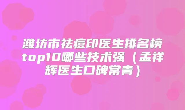 潍坊市祛痘印医生排名榜top10哪些技术强（孟祥辉医生口碑常青）