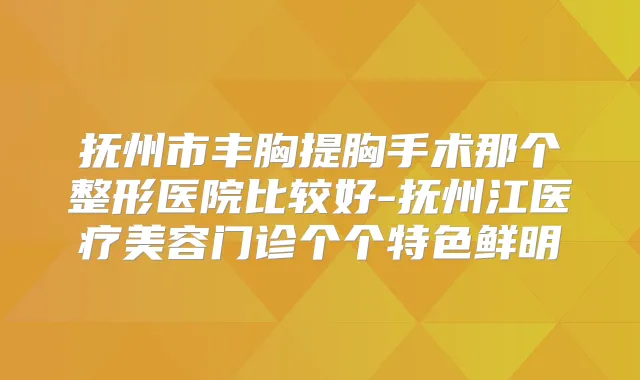 抚州市丰胸提胸手术那个整形医院比较好-抚州江医疗美容门诊个个特色鲜明