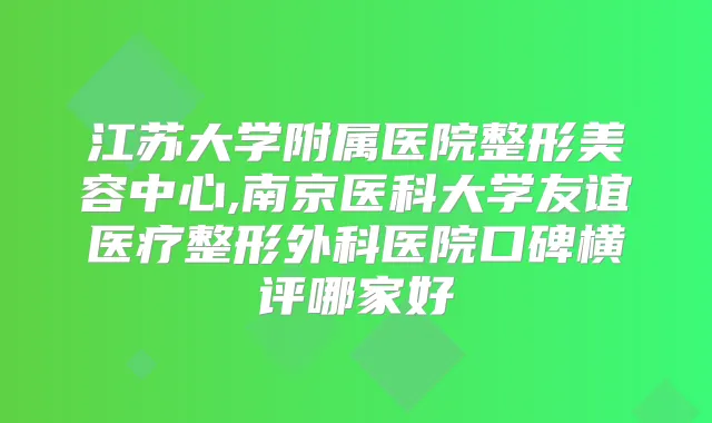 江苏大学附属医院整形美容中心,南京医科大学友谊医疗整形外科医院口碑横评哪家好