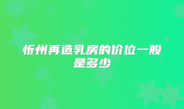 忻州再造乳房的价位一般是多少