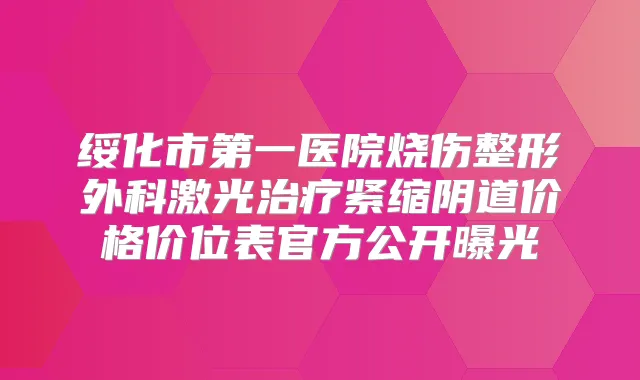 绥化市第一医院烧伤整形外科激光紧缩阴道价格价位表官方公开曝光