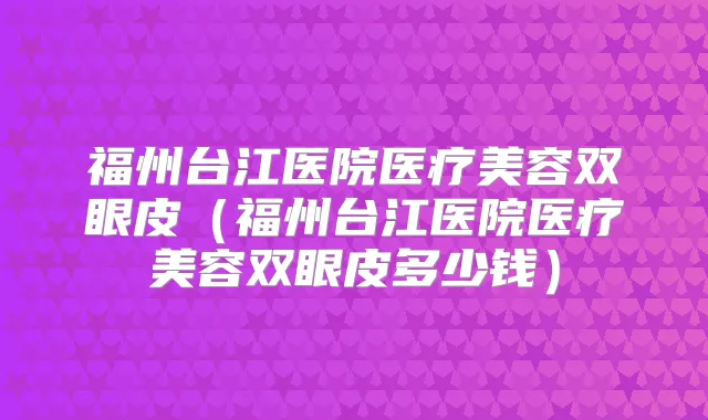 福州台江医院医疗美容双眼皮（福州台江医院医疗美容双眼皮多少钱）