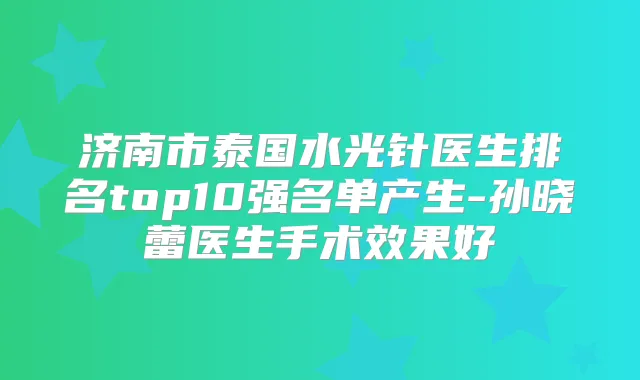 济南市泰国水光针医生排名top10强名单产生-孙晓蕾医生手术效果好