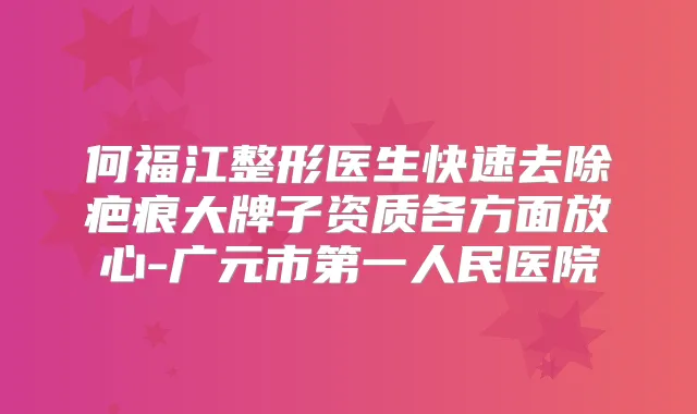 何福江整形医生快速去除疤痕大牌子资质各方面放心-广元市第一人民医院