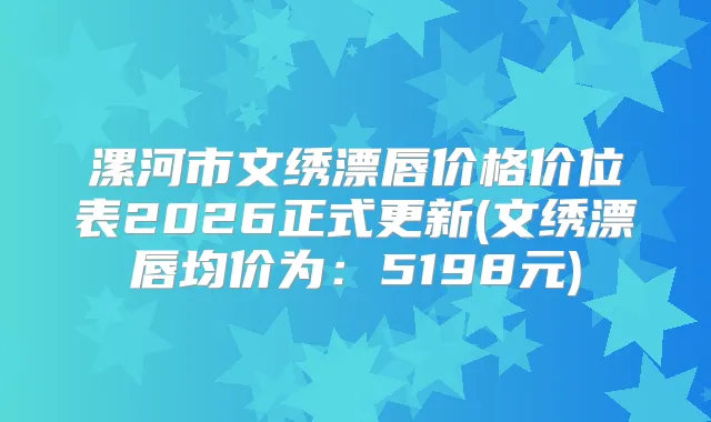 漯河市文绣漂唇价格价位表2026正式更新(文绣漂唇均价为:5198元)