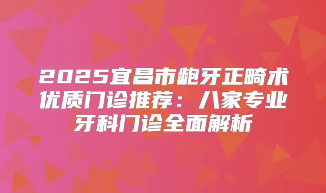 2025宜昌市龅牙正畸术优质门诊推荐:八家专业牙科门诊全面解析