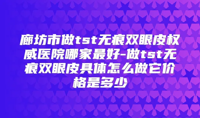 廊坊市做tst无痕双眼皮医院哪家好-做tst无痕双眼皮具体怎么做它价格是多少