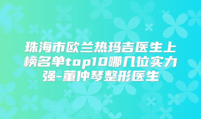 珠海市欧兰热玛吉医生上榜名单top10哪几位实力强-董仲琴整形医生