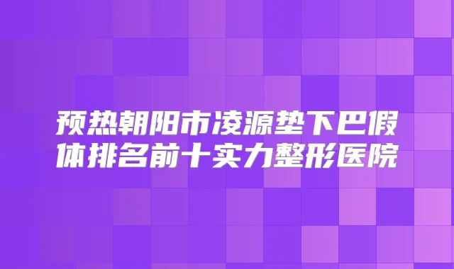 预热朝阳市凌源垫下巴假体排名前十实力整形医院