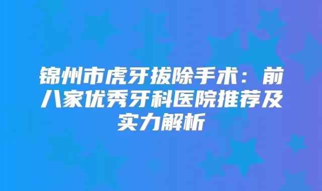锦州市虎牙拔除手术:前八家优秀牙科医院推荐及实力解析