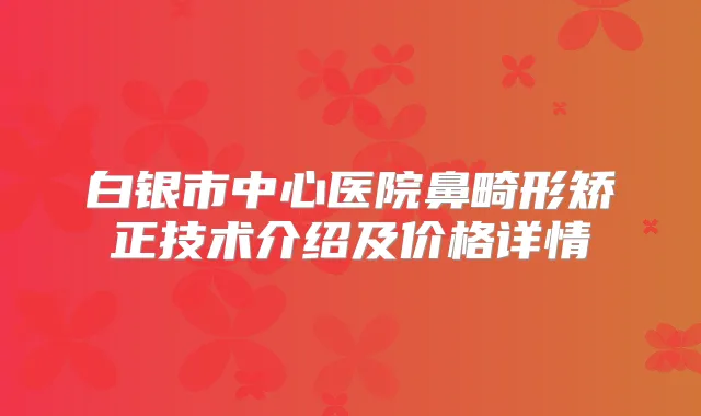 白银市中心医院鼻畸形矫正技术介绍及价格详情