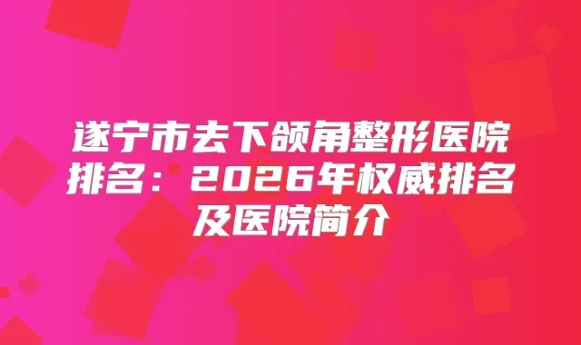 遂宁市去下颌角整形医院排名:2026年排名及医院简介