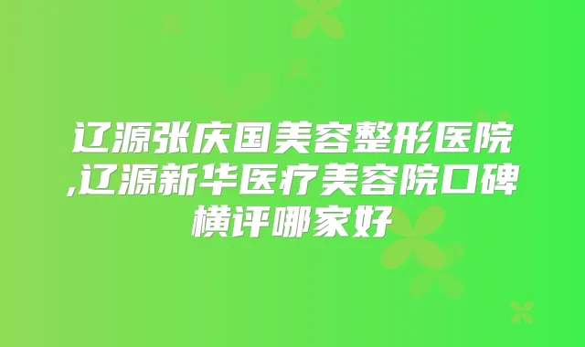 辽源张庆国美容整形医院,辽源新华医疗美容院口碑横评哪家好