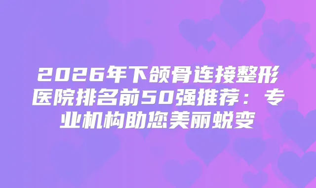 2026年下颌骨连接整形医院排名前50强推荐：专业机构助您美丽蜕变