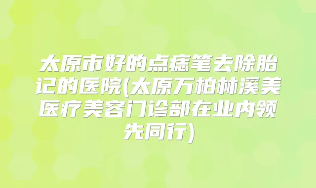 太原市好的点痣笔去除胎记的医院(太原万柏林溪美医疗美容门诊部在业内领先同行)