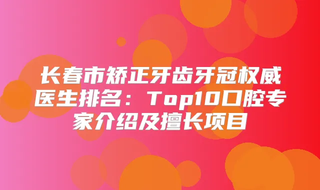 长春市矫正牙齿牙冠医生排名：Top10口腔专家介绍及擅长项目