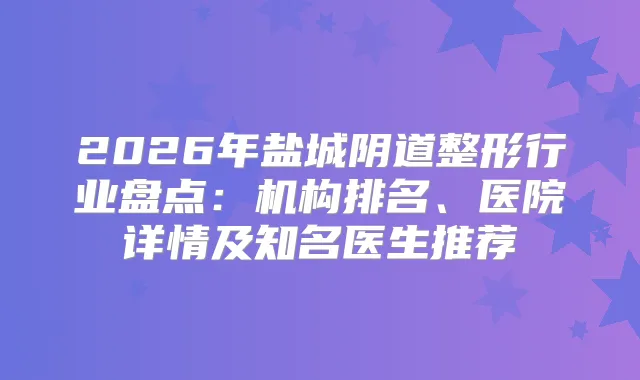 2026年盐城阴道整形行业盘点：机构排名、医院详情及知名医生推荐