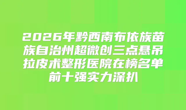 2026年黔西南布依族苗族自治州超微创三点悬吊拉皮术整形医院在榜名单前十强实力深扒