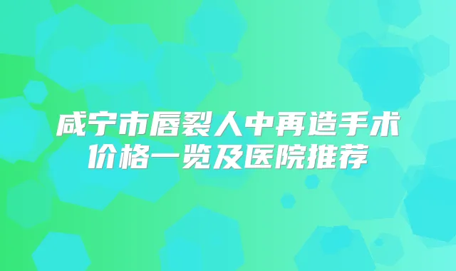 咸宁市唇裂人中再造手术价格一览及医院推荐