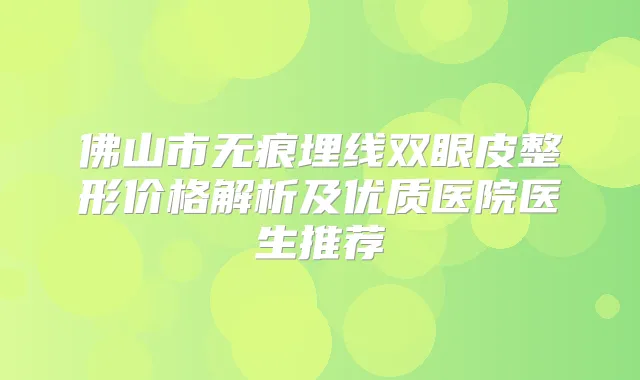 佛山市无痕埋线双眼皮整形价格解析及优质医院医生推荐