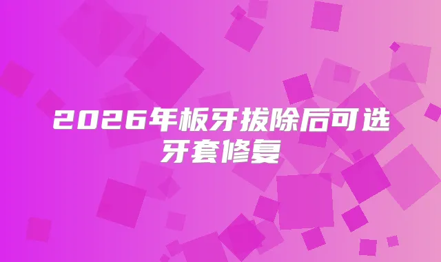 2026年板牙拔除后可选牙套修复