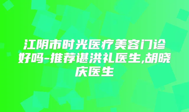 江阴市时光医疗美容门诊好吗-推荐谌洪礼医生,胡晓庆医生