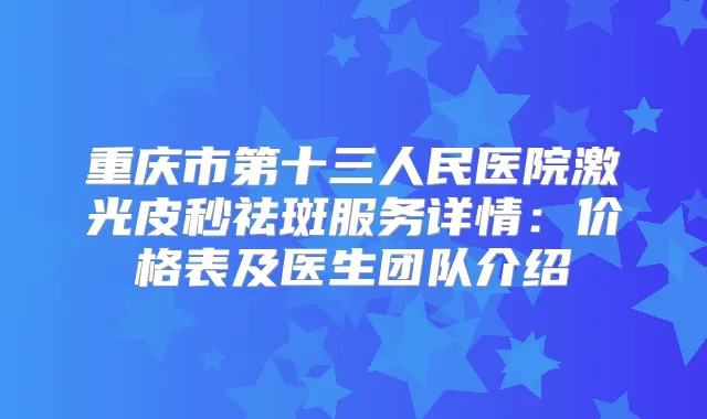 title="重庆市第十三人民医院激光皮秒祛斑服务详情：价格表及医生团队介绍"