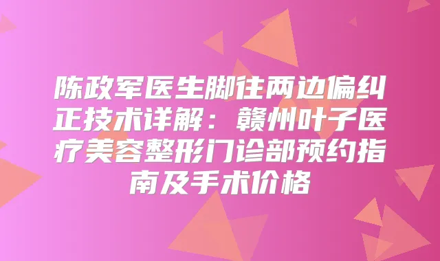 陈政军医生脚往两边偏纠正技术详解：赣州叶子医疗美容整形门诊部预约指南及手术价格