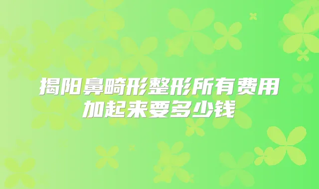 揭阳鼻畸形整形所有费用加起来要多少钱