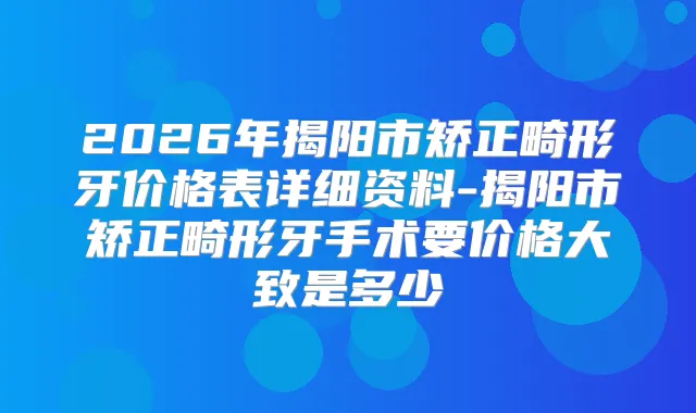 2026年揭阳市矫正畸形牙价格表详细资料-揭阳市矫正畸形牙手术要价格大致是多少