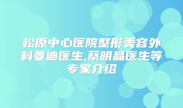 松原中心医院整形美容外科姜迪医生,蔡明晶医生等专家介绍