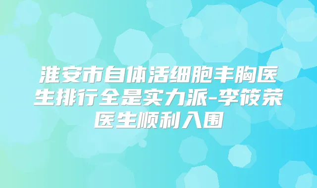 淮安市自体活细胞丰胸医生排行全是实力派-李筱荣医生顺利入围