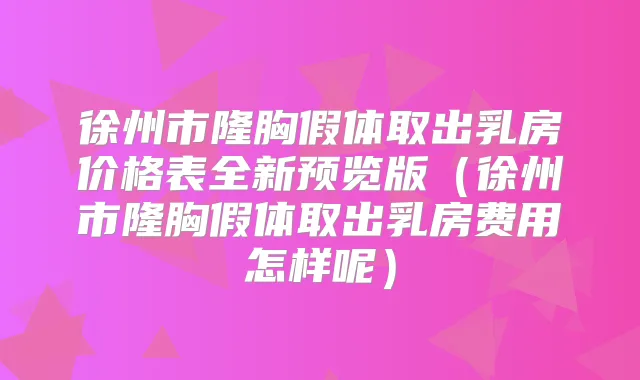 徐州市隆胸假体取出乳房价格表全新预览版（徐州市隆胸假体取出乳房费用怎样呢）