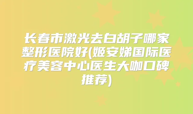 长春市激光去白胡子哪家整形医院好(姬安娣国际医疗美容中心医生大咖口碑推荐)
