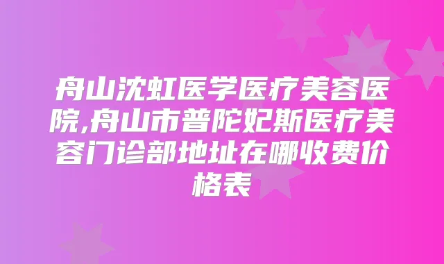 舟山沈虹医学医疗美容医院,舟山市普陀妃斯医疗美容门诊部地址在哪收费价格表