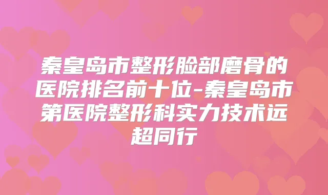 秦皇岛市整形脸部磨骨的医院排名前十位-秦皇岛市第医院整形科实力技术远超同行