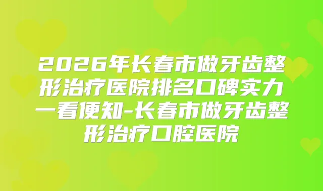 2026年长春市做牙齿整形医院排名口碑实力一看便知-长春市做牙齿整形口腔医院