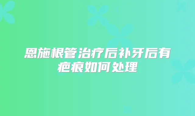 恩施根管后补牙后有疤痕如何处理