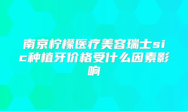 南京柠檬医疗美容瑞士sic种植牙价格受什么因素影响