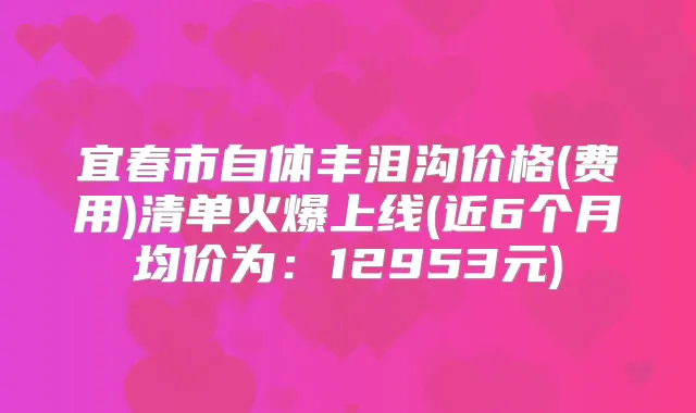 宜春市自体丰泪沟价格(费用)清单火爆上线(近6个月均价为：12953元)