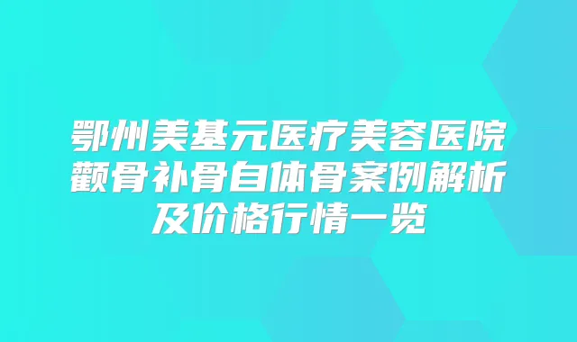 鄂州美基元医疗美容医院颧骨补骨自体骨案例解析及价格行情一览