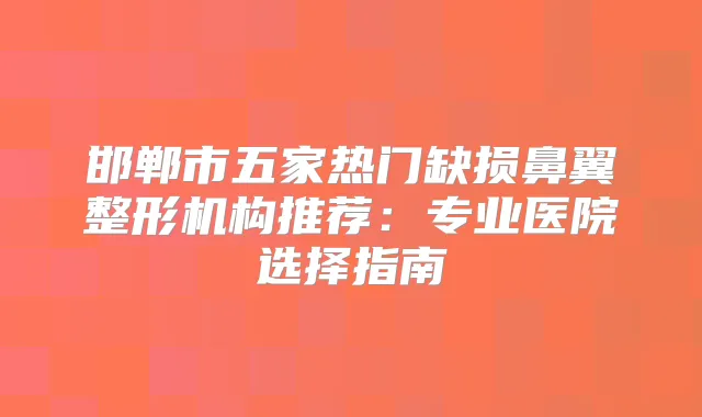 邯郸市五家热门缺损鼻翼整形机构推荐：专业医院选择指南