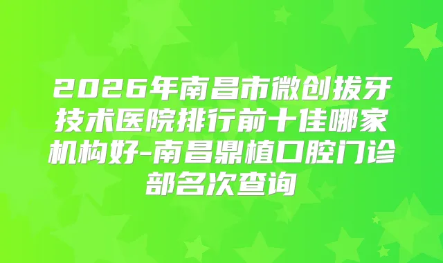 2026年南昌市微创拔牙技术医院排行前十佳哪家机构好-南昌鼎植口腔门诊部名次查询